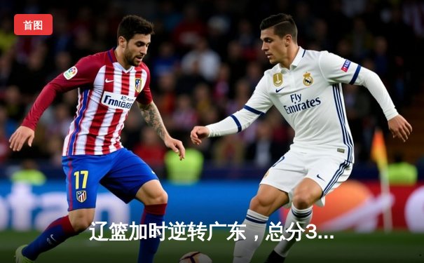 辽篮加时逆转广东，总分3-2挺进总决赛，赵继伟33分统治攻防