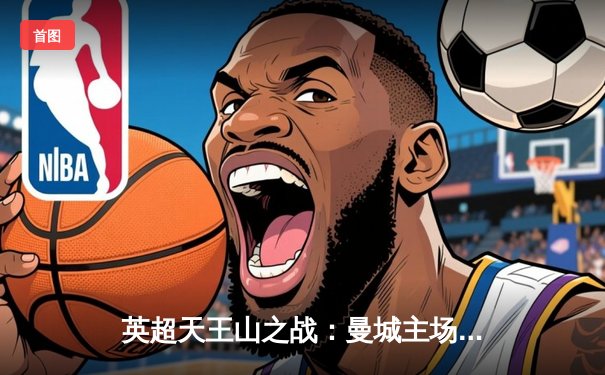 英超天王山之战：曼城主场3-1力克阿森纳 哈兰德梅开二度锁定胜局