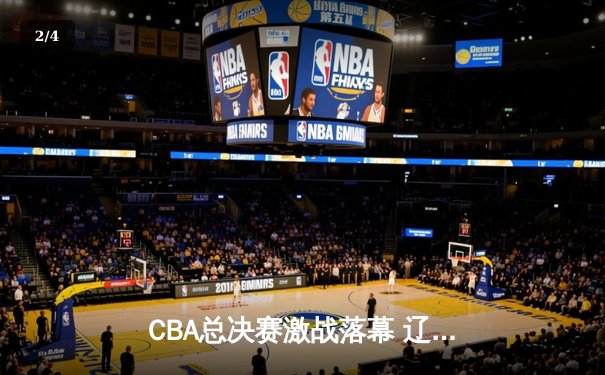 CBA总决赛激战落幕 辽宁男篮4-2逆转广东夺队史第三冠 - 2