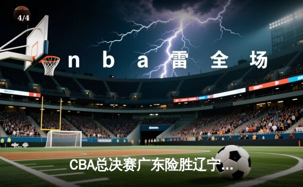 CBA总决赛广东险胜辽宁，易建联关键封盖锁定胜局 - 4