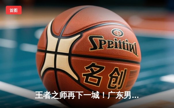 王者之师再下一城！广东男篮力克辽宁，豪取总决赛开门红