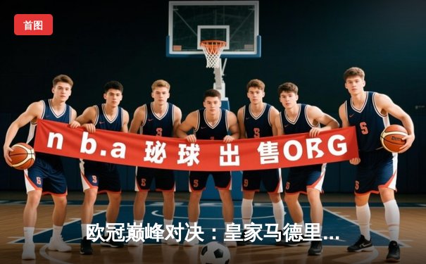 欧冠巅峰对决：皇家马德里加时鏖战3-2力克拜仁慕尼黑，本泽马双响闪耀伯纳乌