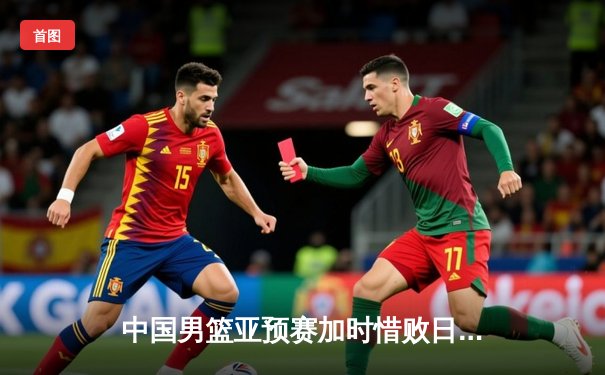 中国男篮亚预赛加时惜败日本，胡金秋空砍23分难救主