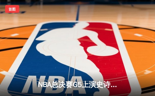 NBA总决赛G5上演史诗逆转，掘金加时险胜热火夺赛点