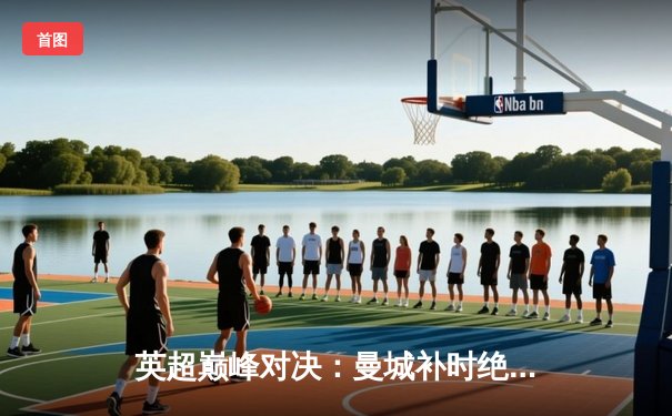 英超巅峰对决：曼城补时绝杀利物浦，哈兰德双响锁定胜局