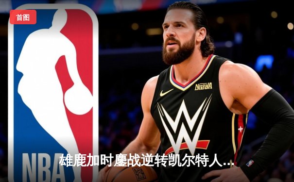 雄鹿加时鏖战逆转凯尔特人 字母哥44分20篮板刷新队史纪录