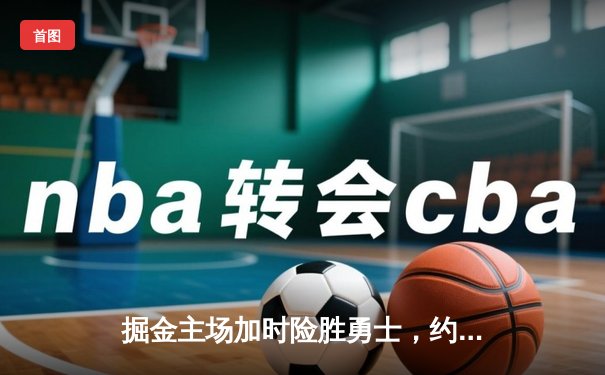 掘金主场加时险胜勇士，约基奇35+17+12创纪录，库里空砍38分