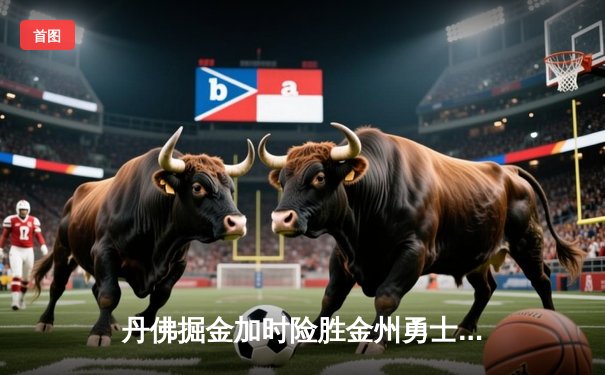 丹佛掘金加时险胜金州勇士，约基奇全能三双力压库里空砍