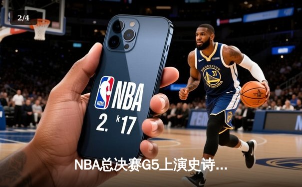NBA总决赛G5上演史诗级逆转，凯尔特人末节轰出20-0攻势锁定胜局 - 2